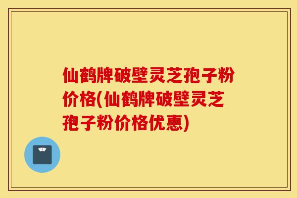 仙鹤牌破壁灵芝孢子粉价格(仙鹤牌破壁灵芝孢子粉价格优惠)-第1张图片-灵芝之家 仙鹤牌破壁灵芝孢子粉价格(仙鹤牌破壁灵芝孢子粉价格优惠)-第1张图片-灵芝之家