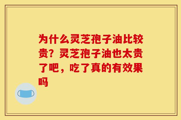 为什么灵芝孢子油比较贵?灵芝孢子油也太贵了吧,吃了真的有效果吗-第1张图片-灵芝之家 为什么灵芝孢子油比较贵?灵芝孢子油也太贵了吧,吃了真的有效果吗-第1张图片-灵芝之家