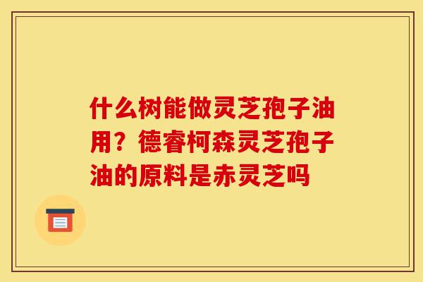 什么树能做灵芝孢子油用?德睿柯森灵芝孢子油的原料是赤灵芝吗-第1张图片-灵芝之家 什么树能做灵芝孢子油用?德睿柯森灵芝孢子油的原料是赤灵芝吗-第1张图片-灵芝之家