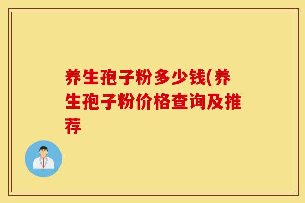 养生孢子粉多少钱(养生孢子粉价格查询及推荐-第1张图片-灵芝之家 养生孢子粉多少钱(养生孢子粉价格查询及推荐-第1张图片-灵芝之家
