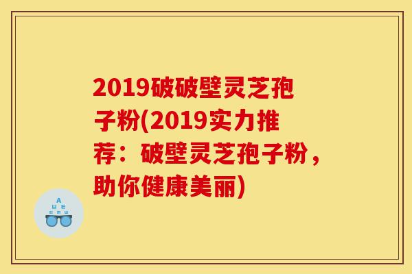 2019破破壁灵芝孢子粉(2019实力推荐:破壁灵芝孢子粉,助你健康美丽)-第1张图片-灵芝之家 2019破破壁灵芝孢子粉(2019实力推荐:破壁灵芝孢子粉,助你健康美丽)-第1张图片-灵芝之家