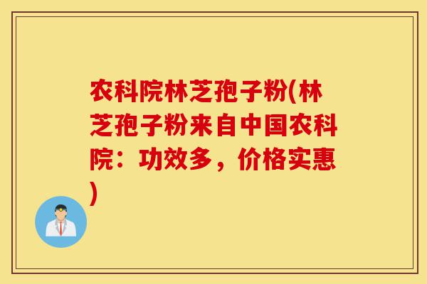 农科院林芝孢子粉(林芝孢子粉来自中国农科院:功效多,价格实惠)-第1张图片-灵芝之家 农科院林芝孢子粉(林芝孢子粉来自中国农科院:功效多,价格实惠)-第1张图片-灵芝之家