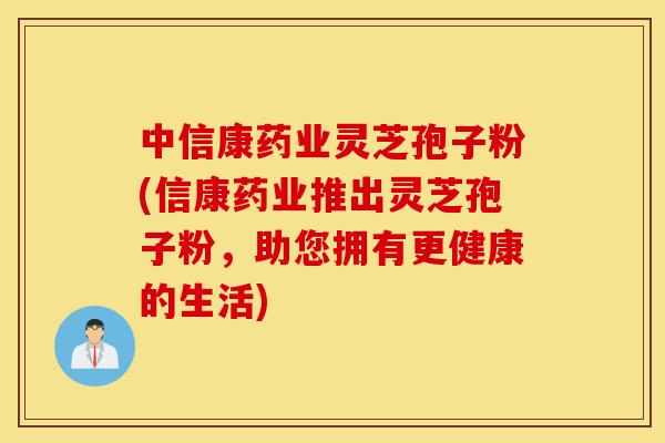 中信康药业灵芝孢子粉(信康药业推出灵芝孢子粉,助您拥有更健康的生活)-第1张图片-灵芝之家 中信康药业灵芝孢子粉(信康药业推出灵芝孢子粉,助您拥有更健康的生活)-第1张图片-灵芝之家