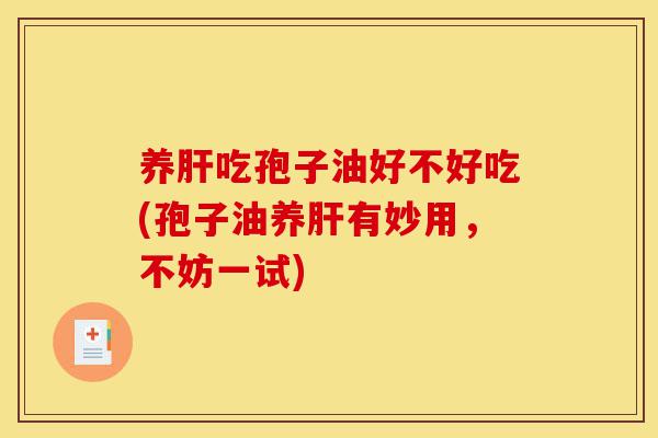 养肝吃孢子油好不好吃(孢子油养肝有妙用，不妨一试)-第1张图片-灵芝之家