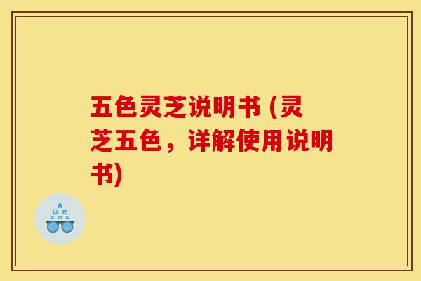 五色灵芝说明书 (灵芝五色，详解使用说明书)-第1张图片-灵芝之家