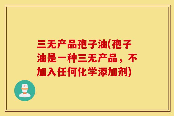 三无产品孢子油(孢子油是一种三无产品，不加入任何化学添加剂)-第1张图片-灵芝之家