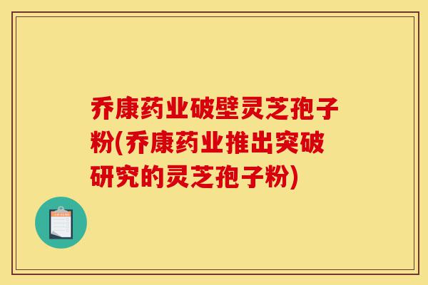乔康药业破壁灵芝孢子粉(乔康药业推出突破研究的灵芝孢子粉)-第1张图片-灵芝之家