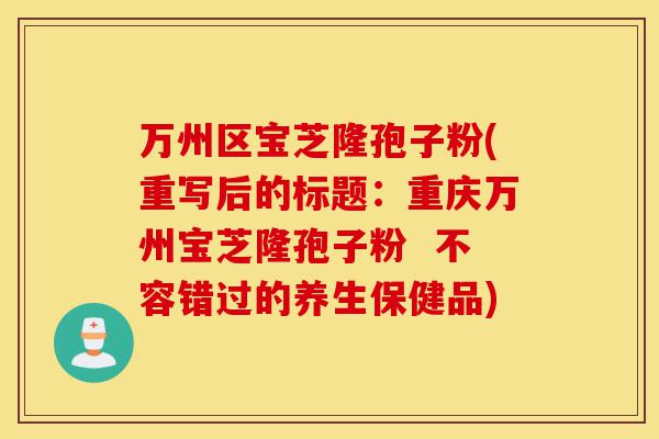 万州区宝芝隆孢子粉(重写后的标题:重庆万州宝芝隆孢子粉 不容错过的养生保健品)-第1张图片-灵芝之家 万州区宝芝隆孢子粉(重写后的标题:重庆万州宝芝隆孢子粉 不容错过的养生保健品)-第1张图片-灵芝之家