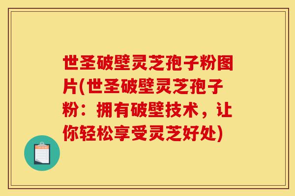 世圣破壁灵芝孢子粉图片(世圣破壁灵芝孢子粉:拥有破壁技术,让你轻松享受灵芝好处)-第1张图片-灵芝之家 世圣破壁灵芝孢子粉图片(世圣破壁灵芝孢子粉:拥有破壁技术,让你轻松享受灵芝好处)-第1张图片-灵芝之家