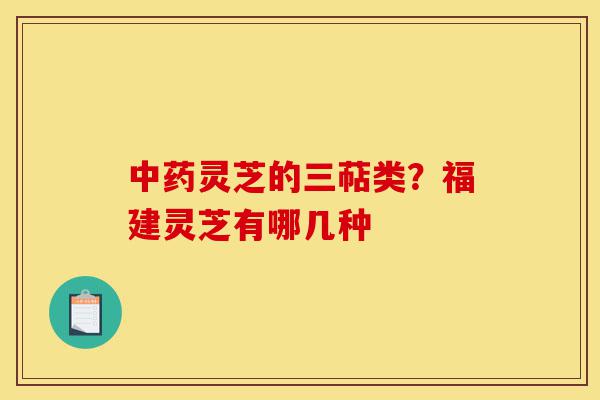 中药灵芝的三萜类?福建灵芝有哪几种-第1张图片-灵芝之家 中药灵芝的三萜类?福建灵芝有哪几种-第1张图片-灵芝之家