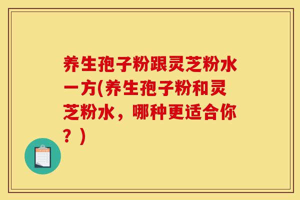 养生孢子粉跟灵芝粉水一方(养生孢子粉和灵芝粉水，哪种更适合你？)-第1张图片-灵芝之家