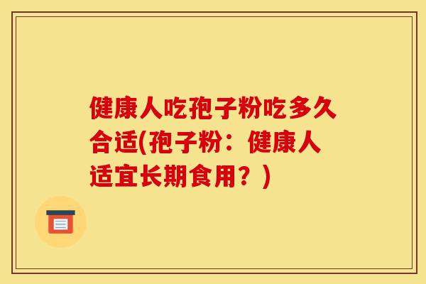 健康人吃孢子粉吃多久合适(孢子粉:健康人适宜长期食用?)-第1张图片-灵芝之家 健康人吃孢子粉吃多久合适(孢子粉:健康人适宜长期食用?)-第1张图片-灵芝之家