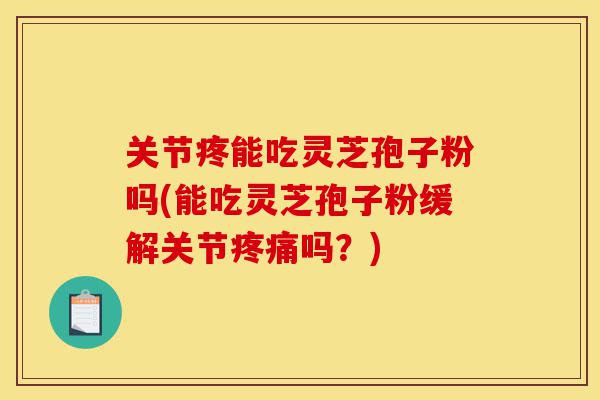 关节疼能吃灵芝孢子粉吗(能吃灵芝孢子粉缓解关节疼痛吗?)-第1张图片-灵芝之家 关节疼能吃灵芝孢子粉吗(能吃灵芝孢子粉缓解关节疼痛吗?)-第1张图片-灵芝之家