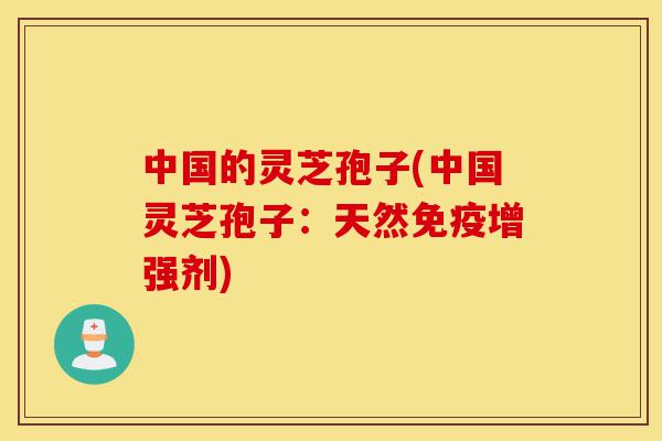 中国的灵芝孢子(中国灵芝孢子:天然免疫增强剂)-第1张图片-灵芝之家 中国的灵芝孢子(中国灵芝孢子:天然免疫增强剂)-第1张图片-灵芝之家