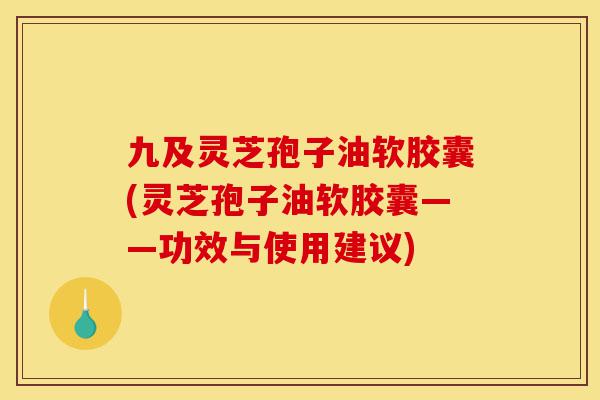九及灵芝孢子油软胶囊(灵芝孢子油软胶囊——功效与使用建议)-第1张图片-灵芝之家 九及灵芝孢子油软胶囊(灵芝孢子油软胶囊——功效与使用建议)-第1张图片-灵芝之家