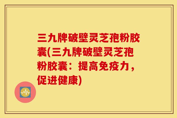 三九牌破壁灵芝孢粉胶囊(三九牌破壁灵芝孢粉胶囊:提高免疫力,促进健康)-第1张图片-灵芝之家 三九牌破壁灵芝孢粉胶囊(三九牌破壁灵芝孢粉胶囊:提高免疫力,促进健康)-第1张图片-灵芝之家