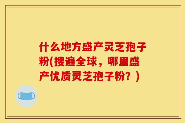 什么地方盛产灵芝孢子粉(搜遍全球,哪里盛产优质灵芝孢子粉?)-第1张图片-灵芝之家 什么地方盛产灵芝孢子粉(搜遍全球,哪里盛产优质灵芝孢子粉?)-第1张图片-灵芝之家