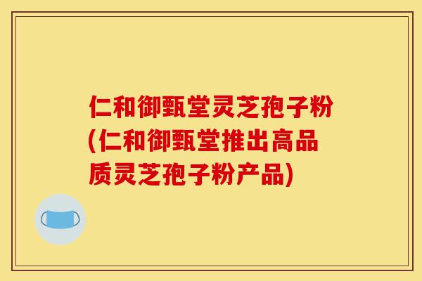 仁和御甄堂灵芝孢子粉(仁和御甄堂推出高品质灵芝孢子粉产品)-第1张图片-灵芝之家