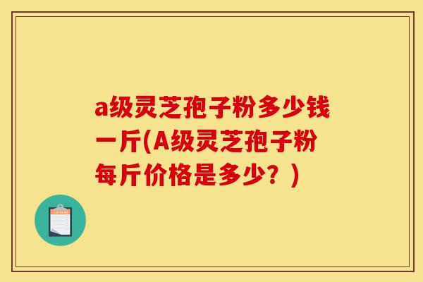 a级灵芝孢子粉多少钱一斤(A级灵芝孢子粉每斤价格是多少?)-第1张图片-灵芝之家 a级灵芝孢子粉多少钱一斤(A级灵芝孢子粉每斤价格是多少?)-第1张图片-灵芝之家