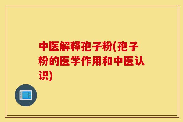 中医解释孢子粉(孢子粉的医学作用和中医认识)-第1张图片-灵芝之家 中医解释孢子粉(孢子粉的医学作用和中医认识)-第1张图片-灵芝之家