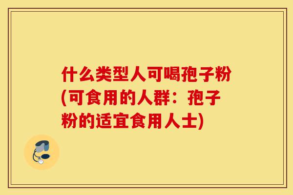 什么类型人可喝孢子粉(可食用的人群:孢子粉的适宜食用人士)-第1张图片-灵芝之家 什么类型人可喝孢子粉(可食用的人群:孢子粉的适宜食用人士)-第1张图片-灵芝之家