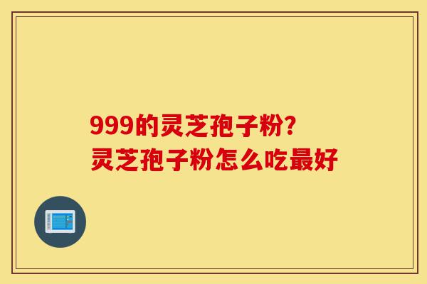 999的灵芝孢子粉?灵芝孢子粉怎么吃最好-第1张图片-灵芝之家 999的灵芝孢子粉?灵芝孢子粉怎么吃最好-第1张图片-灵芝之家