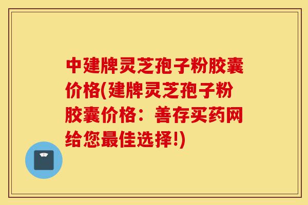 中建牌灵芝孢子粉胶囊价格(建牌灵芝孢子粉胶囊价格:善存买药网给您最佳选择!)-第1张图片-灵芝之家 中建牌灵芝孢子粉胶囊价格(建牌灵芝孢子粉胶囊价格:善存买药网给您最佳选择!)-第1张图片-灵芝之家