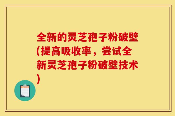 全新的灵芝孢子粉破壁(提高吸收率,尝试全新灵芝孢子粉破壁技术)-第1张图片-灵芝之家 全新的灵芝孢子粉破壁(提高吸收率,尝试全新灵芝孢子粉破壁技术)-第1张图片-灵芝之家