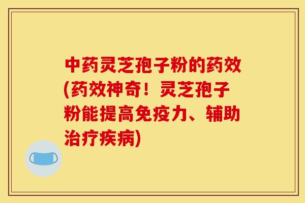 中药灵芝孢子粉的药效(药效神奇!灵芝孢子粉能提高免疫力、辅助治疗疾病)-第1张图片-灵芝之家 中药灵芝孢子粉的药效(药效神奇!灵芝孢子粉能提高免疫力、辅助治疗疾病)-第1张图片-灵芝之家