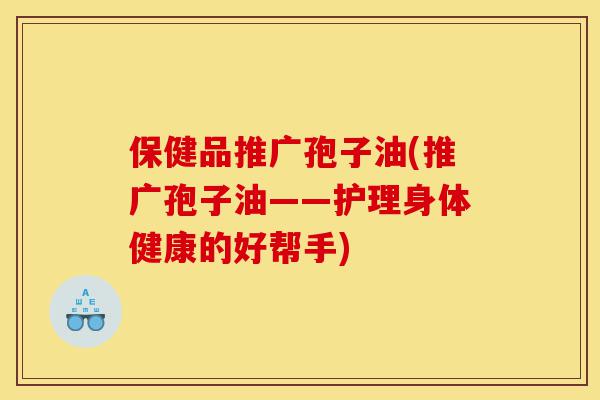 保健品推广孢子油(推广孢子油——护理身体健康的好帮手)-第1张图片-灵芝之家 保健品推广孢子油(推广孢子油——护理身体健康的好帮手)-第1张图片-灵芝之家