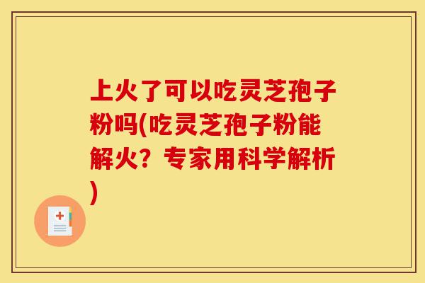 上火了可以吃灵芝孢子粉吗(吃灵芝孢子粉能解火?专家用科学解析)-第1张图片-灵芝之家 上火了可以吃灵芝孢子粉吗(吃灵芝孢子粉能解火?专家用科学解析)-第1张图片-灵芝之家