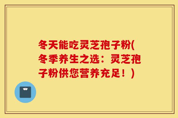 冬天能吃灵芝孢子粉(冬季养生之选:灵芝孢子粉供您营养充足!)-第1张图片-灵芝之家 冬天能吃灵芝孢子粉(冬季养生之选:灵芝孢子粉供您营养充足!)-第1张图片-灵芝之家