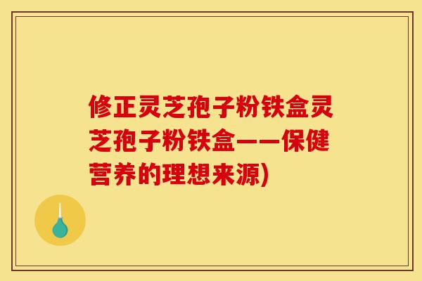 修正灵芝孢子粉铁盒灵芝孢子粉铁盒——保健营养的理想来源)-第1张图片-灵芝之家 修正灵芝孢子粉铁盒灵芝孢子粉铁盒——保健营养的理想来源)-第1张图片-灵芝之家