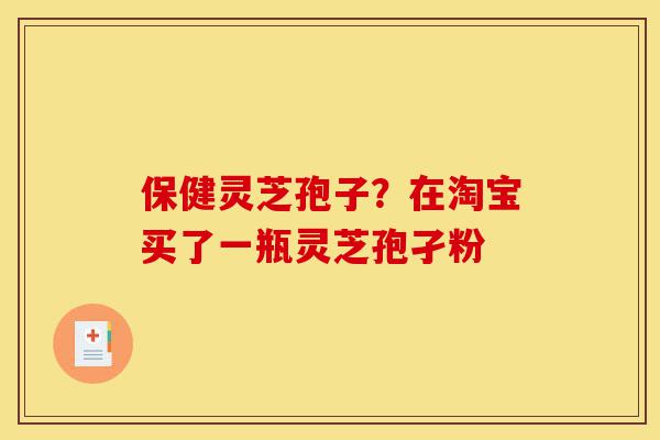 保健灵芝孢子?在淘宝买了一瓶灵芝孢孑粉-第1张图片-灵芝之家 保健灵芝孢子?在淘宝买了一瓶灵芝孢孑粉-第1张图片-灵芝之家