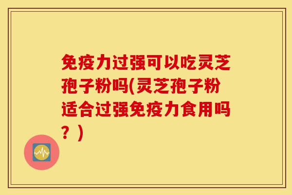 免疫力过强可以吃灵芝孢子粉吗(灵芝孢子粉适合过强免疫力食用吗?)-第1张图片-灵芝之家 免疫力过强可以吃灵芝孢子粉吗(灵芝孢子粉适合过强免疫力食用吗?)-第1张图片-灵芝之家