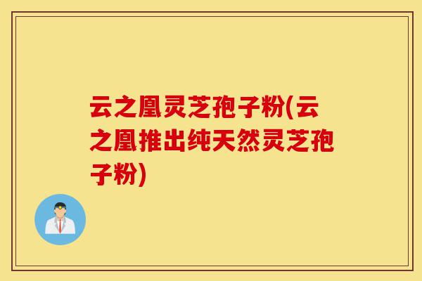 云之凰灵芝孢子粉(云之凰推出纯天然灵芝孢子粉)-第1张图片-灵芝之家 云之凰灵芝孢子粉(云之凰推出纯天然灵芝孢子粉)-第1张图片-灵芝之家