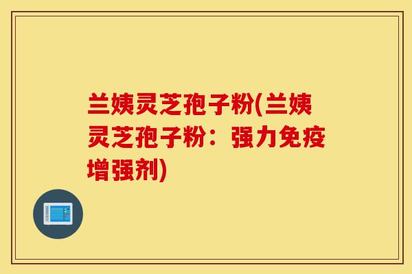 兰姨灵芝孢子粉(兰姨灵芝孢子粉:强力免疫增强剂)-第1张图片-灵芝之家 兰姨灵芝孢子粉(兰姨灵芝孢子粉:强力免疫增强剂)-第1张图片-灵芝之家