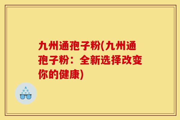 九州通孢子粉(九州通孢子粉：全新选择改变你的健康)-第1张图片-灵芝之家