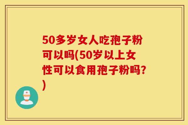 50多岁女人吃孢子粉可以吗(50岁以上女性可以食用孢子粉吗?)-第1张图片-灵芝之家 50多岁女人吃孢子粉可以吗(50岁以上女性可以食用孢子粉吗?)-第1张图片-灵芝之家