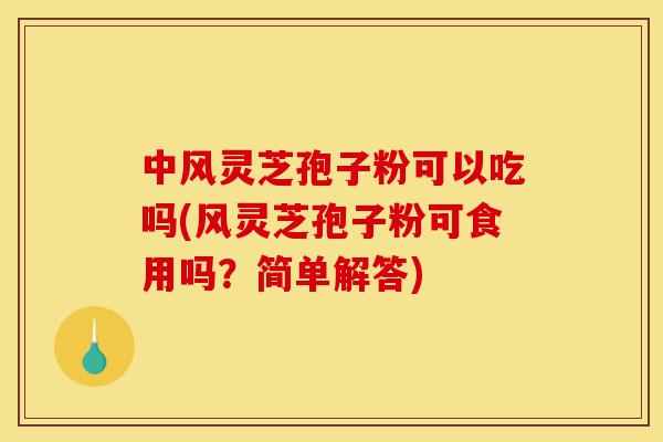 中风灵芝孢子粉可以吃吗(风灵芝孢子粉可食用吗?简单解答)-第1张图片-灵芝之家 中风灵芝孢子粉可以吃吗(风灵芝孢子粉可食用吗?简单解答)-第1张图片-灵芝之家