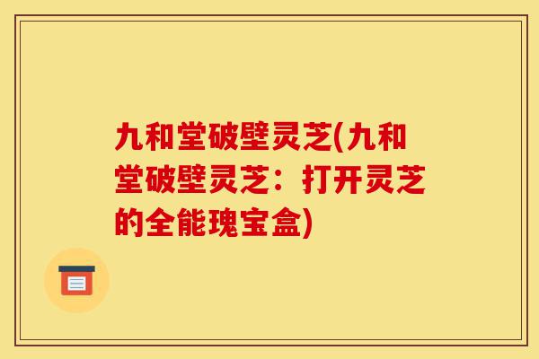 九和堂破壁灵芝(九和堂破壁灵芝:打开灵芝的全能瑰宝盒)-第1张图片-灵芝之家 九和堂破壁灵芝(九和堂破壁灵芝:打开灵芝的全能瑰宝盒)-第1张图片-灵芝之家