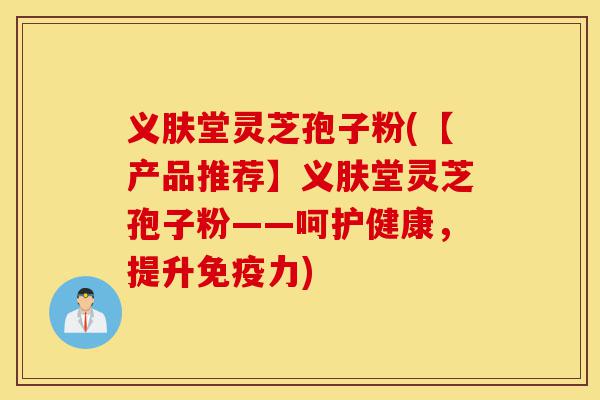 义肤堂灵芝孢子粉(【产品推荐】义肤堂灵芝孢子粉——呵护健康,提升免疫力)-第1张图片-灵芝之家 义肤堂灵芝孢子粉(【产品推荐】义肤堂灵芝孢子粉——呵护健康,提升免疫力)-第1张图片-灵芝之家