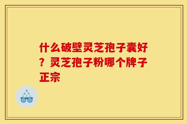 什么破壁灵芝孢子囊好?灵芝孢子粉哪个牌子正宗-第1张图片-灵芝之家 什么破壁灵芝孢子囊好?灵芝孢子粉哪个牌子正宗-第1张图片-灵芝之家
