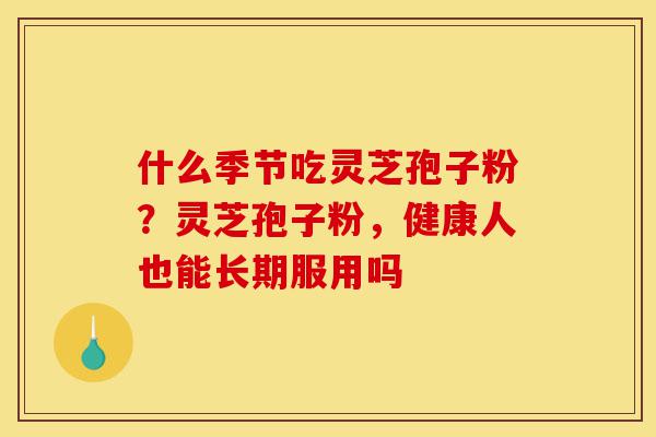 什么季节吃灵芝孢子粉?灵芝孢子粉,健康人也能长期服用吗-第1张图片-灵芝之家 什么季节吃灵芝孢子粉?灵芝孢子粉,健康人也能长期服用吗-第1张图片-灵芝之家