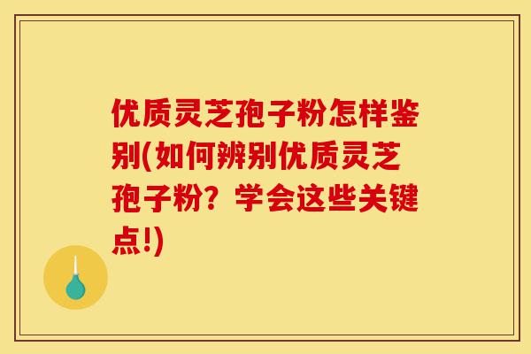 优质灵芝孢子粉怎样鉴别(如何辨别优质灵芝孢子粉？学会这些关键点!)-第1张图片-灵芝之家