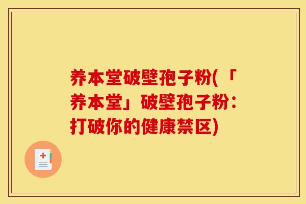 养本堂破壁孢子粉(「养本堂」破壁孢子粉:打破你的健康禁区)-第1张图片-灵芝之家 养本堂破壁孢子粉(「养本堂」破壁孢子粉:打破你的健康禁区)-第1张图片-灵芝之家