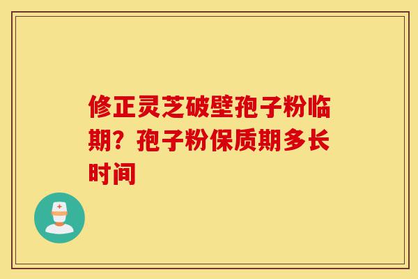 修正灵芝破壁孢子粉临期?孢子粉保质期多长时间-第1张图片-灵芝之家 修正灵芝破壁孢子粉临期?孢子粉保质期多长时间-第1张图片-灵芝之家
