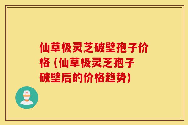 仙草极灵芝破壁孢子价格 (仙草极灵芝孢子破壁后的价格趋势)-第1张图片-灵芝之家 仙草极灵芝破壁孢子价格 (仙草极灵芝孢子破壁后的价格趋势)-第1张图片-灵芝之家