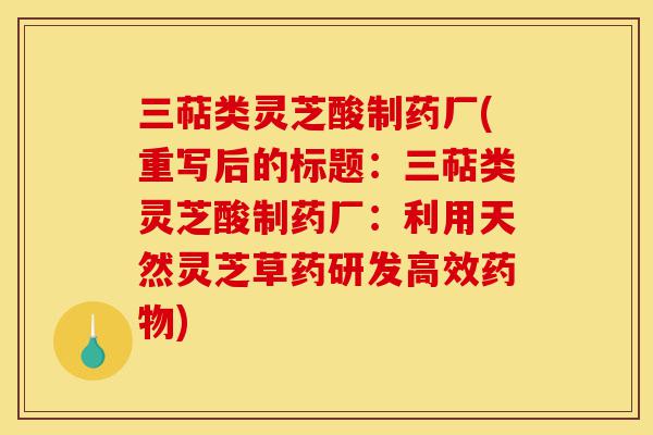 三萜类灵芝酸制药厂(重写后的标题:三萜类灵芝酸制药厂:利用天然灵芝草药研发高效药物)-第1张图片-灵芝之家 三萜类灵芝酸制药厂(重写后的标题:三萜类灵芝酸制药厂:利用天然灵芝草药研发高效药物)-第1张图片-灵芝之家
