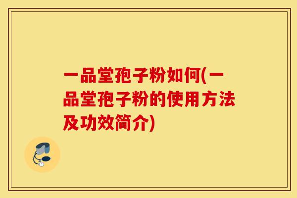 一品堂孢子粉如何(一品堂孢子粉的使用方法及功效简介)-第1张图片-灵芝之家 一品堂孢子粉如何(一品堂孢子粉的使用方法及功效简介)-第1张图片-灵芝之家